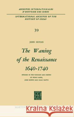 The Waning of the Renaissance 1640-1740: Studies in the Thought and Poetry of Henry More, John Norris and Isaac Watts Hoyles, John 9789024750771 Springer