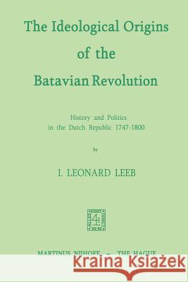 The Ideological Origins of the Batavian Revolution: History and Politics in the Dutch Republic 1747-1800 Leeb, I. L. 9789024751570 0