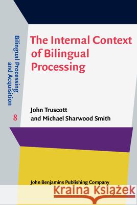 The Internal Context of Bilingual Processing John Truscott (National Tsing Hua Univer Michael Sharwood Smith (Heriot-Watt Univ  9789027204004 John Benjamins Publishing Co