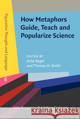 How Metaphors Guide, Teach and Popularize Science Anke Beger (Europa-Universitat Flensburg Thomas H. Smith (Independent Researcher)  9789027205070 John Benjamins Publishing Co