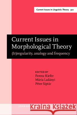 Current Issues in Morphological Theory: (ir)regularity, Analogy and Frequency. Selected Papers from the 14th International Morphology Meeting, Budapes Ferenc Kiefer Maria Ladanyi Peter Siptar 9789027248404