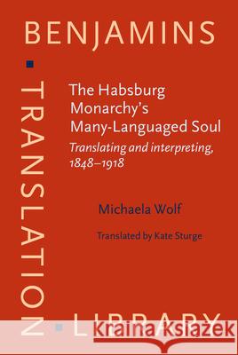 The Habsburg Monarchy's Many-Languaged Soul: Translating and Interpreting, 1848-1918 Michaela Wolf Kate Sturge  9789027258564