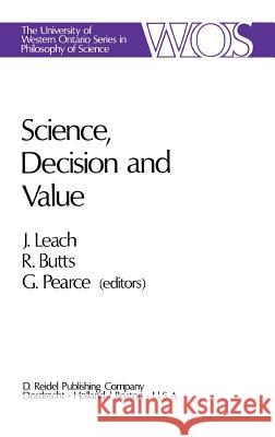 Science, Decision and Value Robert E. Butts G. Pearce J. J. Leach 9789027702395 Springer