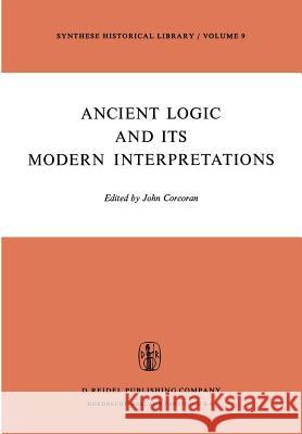 Ancient Logic and Its Modern Interpretations: Proceedings of the Buffalo Symposium on Modernist Interpretations of Ancient Logic, 21 and 22 April, 1972 J. Corcoran 9789027703958 Springer