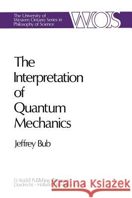 The Interpretation of Quantum Mechanics Jeffrey Bub J. Bub 9789027704665 Reidel