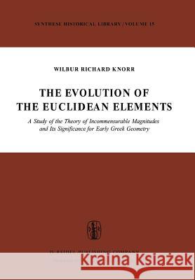 The Evolution of the Euclidean Elements: A Study of the Theory of Incommensurable Magnitudes and Its Significance for Early Greek Geometry Knorr, W. R. 9789027705099 Springer
