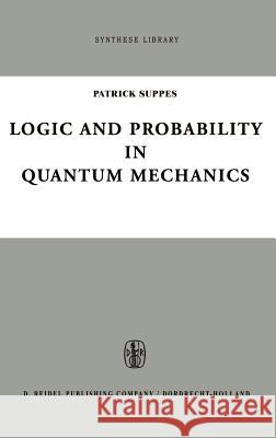 Logic and Probability in Quantum Mechanics Patrick Suppes P. Suppes 9789027705709 Springer