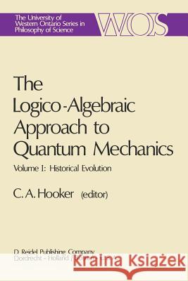 The Logico-Algebraic Approach to Quantum Mechanics: Volume I: Historical Evolution Hooker, C. a. 9789027706133 Springer