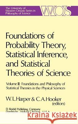 Foundations of Probability Theory, Statistical Inference, and Statistical Theories of Science: Volume III Foundations and Philosophy of Statistical Theories in the Physical Sciences W.L. Harper, C.A. Hooker 9789027706201 Springer