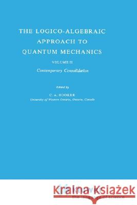 The Logico-Algebraic Approach to Quantum Mechanics: Volume II: Contemporary Consolidation Hooker, C. a. 9789027707079 Kluwer Academic Publishers