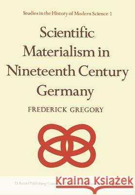 Scientific Materialism in Nineteenth Century Germany Frederick Gregory F. Gregory 9789027707604 Springer