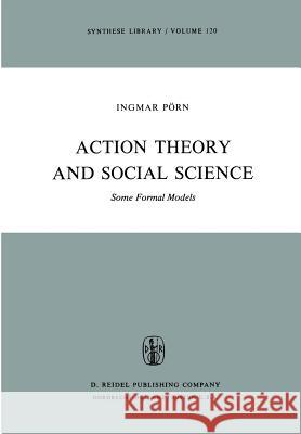 Action Theory and Social Science: Some Formal Models I. Pörn 9789027708465 Springer