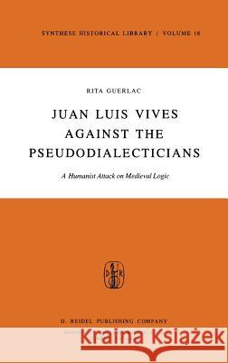 Juan Luis Vives Against the Pseudodialecticians: A Humanist Attack on Medieval Logic Guerlac, R. 9789027709004 Springer