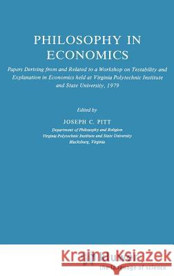 Philosophy in Economics: Papers Deriving from and Related to a Workshop on Testability and Explanation in Economics Held at Virginia Polytechni Pitt, Joseph C. 9789027712103 Springer