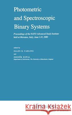 Photometric and Spectroscopic Binary Systems: Proceedings of the NATO Advanced Study Institute Held at Maratea, Italy, June 1-14, 1980 Carling, E. B. 9789027712813 Springer
