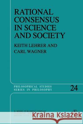 Rational Consensus in Science and Society: A Philosophical and Mathematical Study Keith Lehrer, C. Wagner 9789027713070
