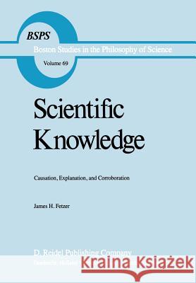 Scientific Knowledge: Causation, Explanation, and Corroboration Fetzer, J. H. 9789027713353 D. Reidel