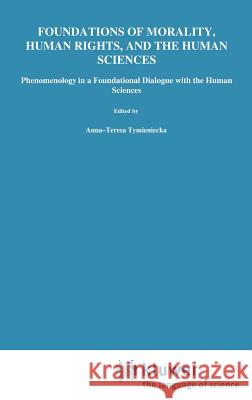 Foundations of Morality, Human Rights, and the Human Sciences: Phenomenology in a Foundational Dialogue with the Human Sciences Tymieniecka, Anna-Teresa 9789027714534 Springer