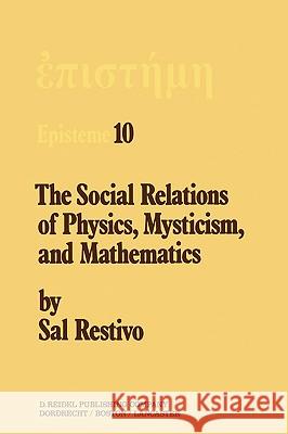 The Social Relations of Physics, Mysticism, and Mathematics: Studies in Social Structure, Interests, and Ideas S. Restivo 9789027715364
