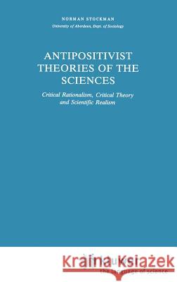 Antipositivist Theories of the Sciences: Critical Rationalism, Critical Theory and Scientific Realism Stockman, N. 9789027715678 Springer
