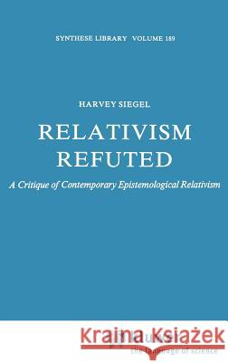 Relativism Refuted: A Critique of Contemporary Epistemological Relativism Siegel, H. 9789027724694 Springer