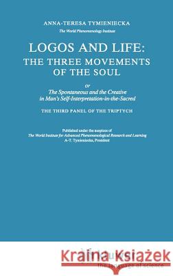 Logos and Life: The Three Movements of the Soul: The Spontaneous and the Creative in Man's Self-Interpretation-In-The-Sacred Tymieniecka, Anna-Teresa 9789027725561