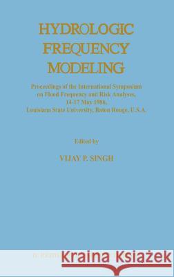 Hydrologic Frequency Modeling: Proceedings of the International Symposium on Flood Frequency and Risk Analyses, 14-17 May 1986, Louisiana State Unive Singh, V. P. 9789027725721 Springer
