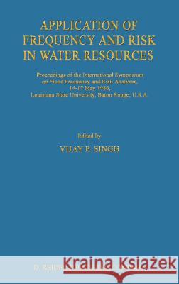 Application of Frequency and Risk in Water Resources: Proceedings of the International Symposium on Flood Frequency and Risk Analyses, 14-17 May 1986, Singh, V. P. 9789027725738 Springer