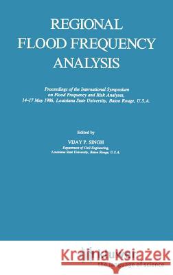Regional Flood Frequency Analysis: Proceedings of the International Symposium on Flood Frequency and Risk Analyses, 14-17 May 1986, Louisiana State Un Singh, V. P. 9789027725752 Springer
