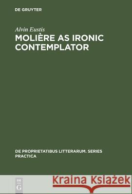 Molière as Ironic Contemplator Alvin Eustis 9789027925077 de Gruyter Mouton