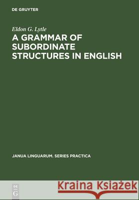 A Grammar of Subordinate Structures in English Eldon G. Lytle   9789027926302 Mouton de Gruyter