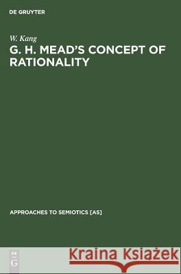 G. H. Mead's Concept of Rationality: A Study of Use of Symbols and Other Implements W. Kang (Naval Postgraduate School, Mont   9789027931658 Mouton de Gruyter