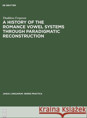 A History of the Romance Vowel Systems Through Paradigmatic Reconstruction Thaddeus Ferguson 9789027933546 de Gruyter Mouton