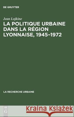 La politique urbaine dans la région lyonnaise, 1945-1972 Jean Lojkine 9789027973108 Walter de Gruyter