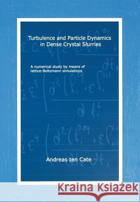 Turbulence and Particle Dynamics in Dense Crystal Slurries: A Numerical Study by Means of Lattice-Boltzmann Simulations Andreas Ten Cate 9789040723247 IOS Press