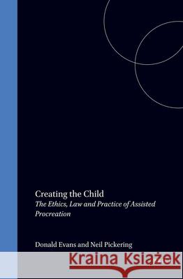 Creating the Child: The Ethics, Law and Practice of Assisted Procreation Donald Evans Neil Pickering 9789041102072