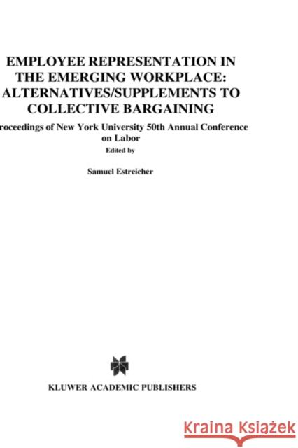 Employee Representation in the Emerging Workplace: Alternatives/Supplements to Collective Bargaining: Proceeding of New York University 50th Annual Co Estreicher, Samuel 9789041106377