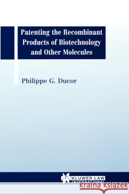 Patenting the Recombinant Products of Biotechnology and Other Molecules Philippe Georges Ducor Phillipe G. Ducor 9789041106988 Kluwer Law International