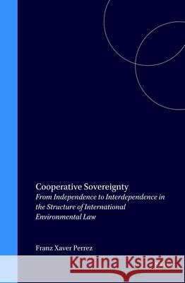 Cooperative Sovereignty: From Independence to Interdependence in the Structure of International Environmental Law Franz X. Perrez 9789041114266 Brill Academic Publishers