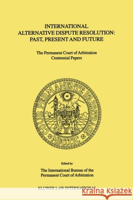 International Alternative Dispute Resolution: Past, Present and Future: The Permanent Court of Arbitration Centennial Papers The International Bu Reau of the Permane 9789041114761 Kluwer Law International