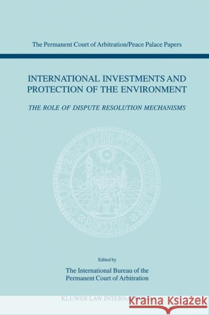 International Investments and Protection of the Environment: The Role of Dispute Resolution Mechanisms International Bureau of the Permanent Co 9789041115881 Kluwer Law International