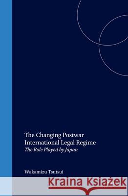 The Changing Postwar International Legal Regime: The Role Played by Japan Tsutsui 9789041118479 BRILL