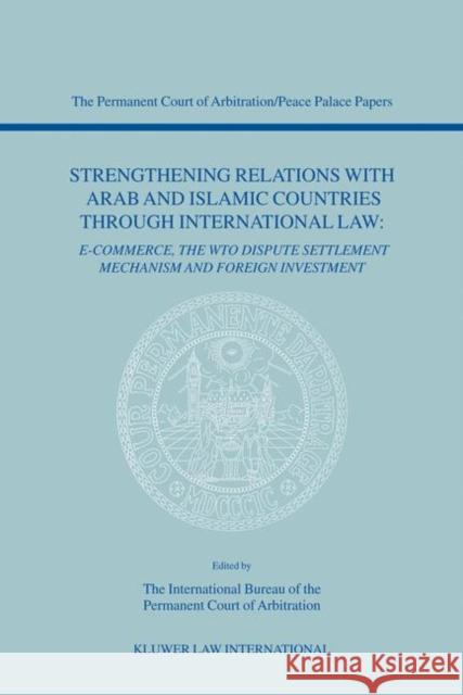 Strengthening Relations with Arab and Islamic Countries Through International Law: E-Commerce, the Wto Dispute Settlement Mechanism and Foreign Invest Of the Permanent Court of Arbitration, T 9789041119728 Kluwer Law International