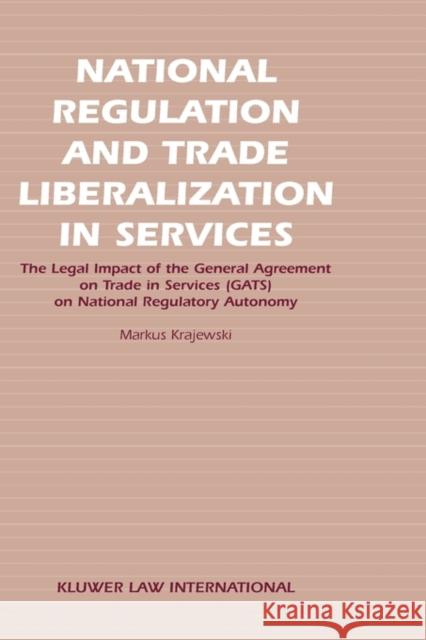 National Regulation and Trade Liberalization in Services: The Legal Impact of the General Agreement on Trade in Services (Gats) on National Regulatory Krajewski, Markus 9789041121417 Kluwer Law International