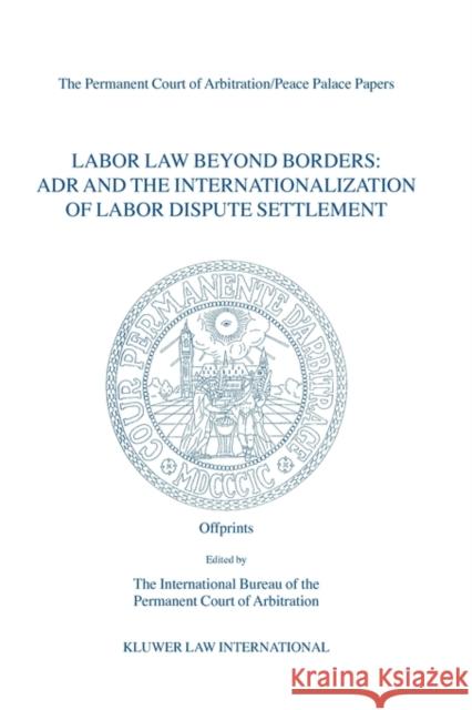 Labor Law Beyond Borders: ADR and the Internationalization of Labor Dispute Settlement: Papers Emanating from the Fifth PCA International Law Seminar The Permanent Court of Arbitration, Inte 9789041122025 Kluwer Law International