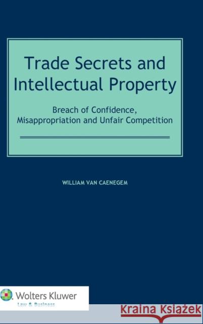 Trade Secrets Law and Intellectual Property: Breach of Confidence, Misappropriation and Unfair Competition Van Caenegem, William 9789041128171 Kluwer Law International