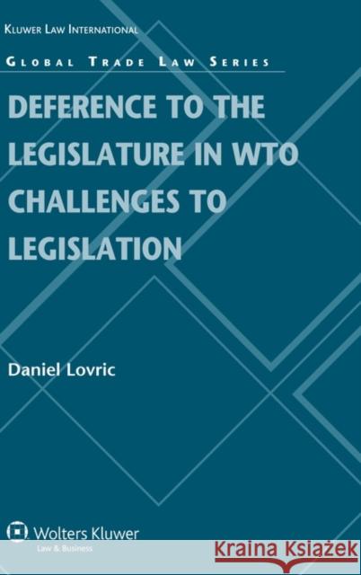 Deference to the Legislature in WTO Challenges to Legislation Lovric                                   Daniel Lovric 9789041131454 Kluwer Law International