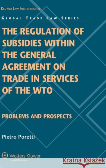 The Regulation of Subsidies Within the General Agreement on Trade in Services of the Wto: Problems and Prospects Poretti, Pietro 9789041131621 Kluwer Law International