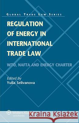 Regulation of Energy in International Trade Law: Wto, NAFTA and Energy Charter Selivanova, Yulia 9789041132642 Kluwer Law International