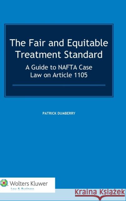 The Fair and Equitable Treatment Standard: A Guide to NAFTA Case Law on Article 1105 Dumberry, Patrick 9789041132888 Kluwer Law International